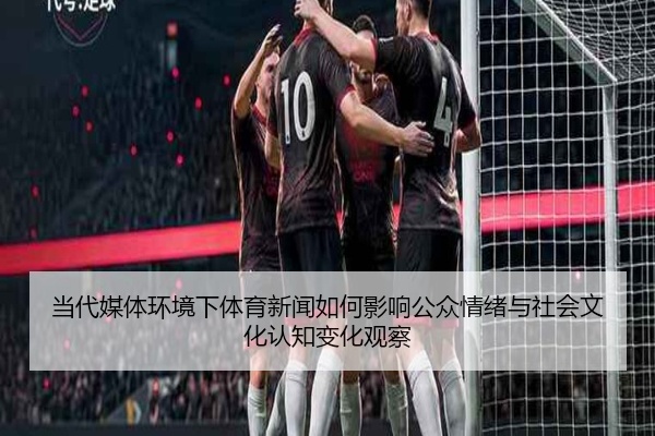 当代媒体环境下体育新闻如何影响公众情绪与社会文化认知变化观察