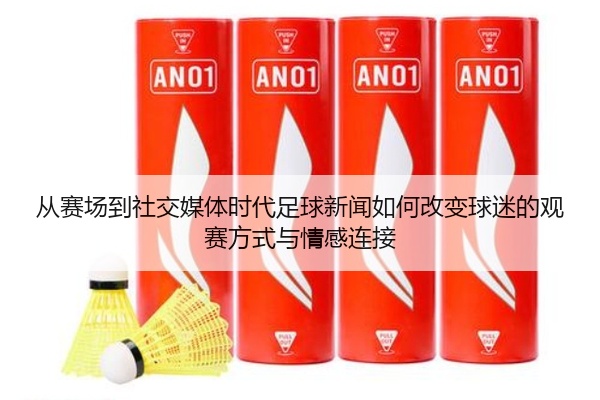 从赛场到社交媒体时代足球新闻如何改变球迷的观赛方式与情感连接