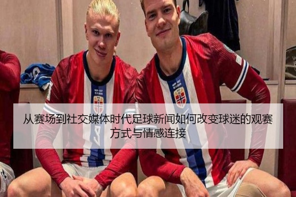 从赛场到社交媒体时代足球新闻如何改变球迷的观赛方式与情感连接