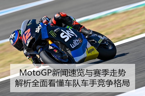 MotoGP新闻速览与赛季走势解析全面看懂车队车手竞争格局