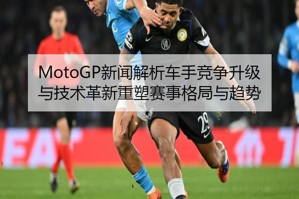 MotoGP新闻解析车手竞争升级与技术革新重塑赛事格局与趋势