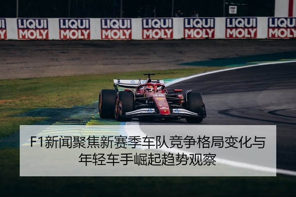 F1新闻聚焦新赛季车队竞争格局变化与年轻车手崛起趋势观察