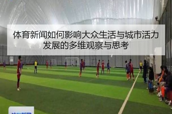 体育新闻如何影响大众生活与城市活力发展的多维观察与思考