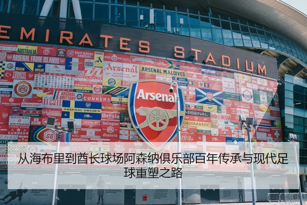 从海布里到酋长球场阿森纳俱乐部百年传承与现代足球重塑之路