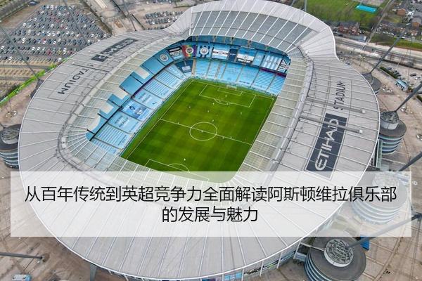 从百年传统到英超竞争力全面解读阿斯顿维拉俱乐部的发展与魅力