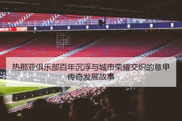 热那亚俱乐部百年沉浮与城市荣耀交织的意甲传奇发展故事