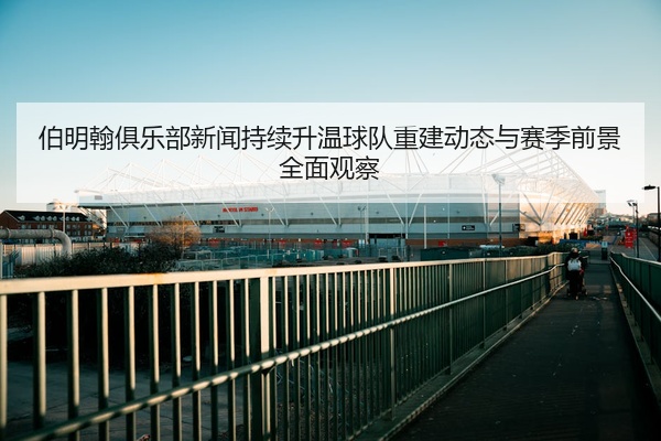 伯明翰俱乐部新闻持续升温球队重建动态与赛季前景全面观察
