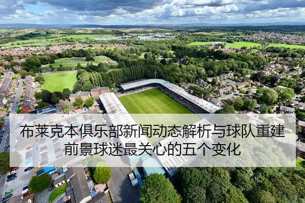 布莱克本俱乐部新闻动态解析与球队重建前景球迷最关心的五个变化