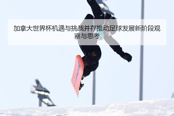 加拿大世界杯机遇与挑战并存推动足球发展新阶段观察与思考