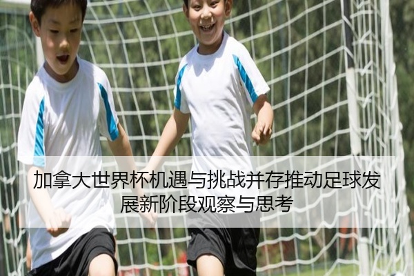 加拿大世界杯机遇与挑战并存推动足球发展新阶段观察与思考