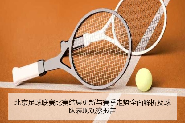 北京足球联赛比赛结果更新与赛季走势全面解析及球队表现观察报告